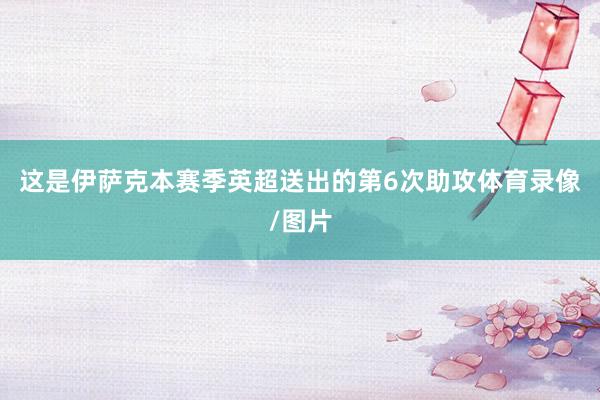 这是伊萨克本赛季英超送出的第6次助攻体育录像/图片