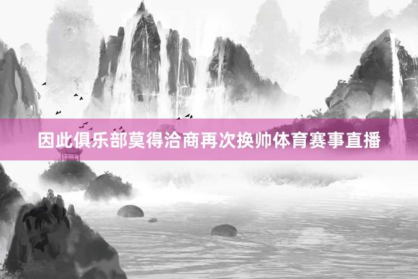 因此俱乐部莫得洽商再次换帅体育赛事直播