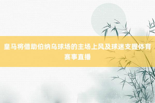 皇马将借助伯纳乌球场的主场上风及球迷支握体育赛事直播
