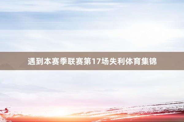 遇到本赛季联赛第17场失利体育集锦
