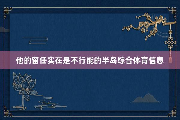 他的留任实在是不行能的半岛综合体育信息