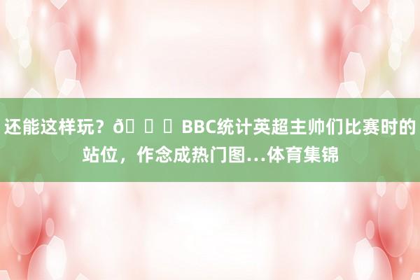 还能这样玩？😅BBC统计英超主帅们比赛时的站位，作念成热门图…体育集锦