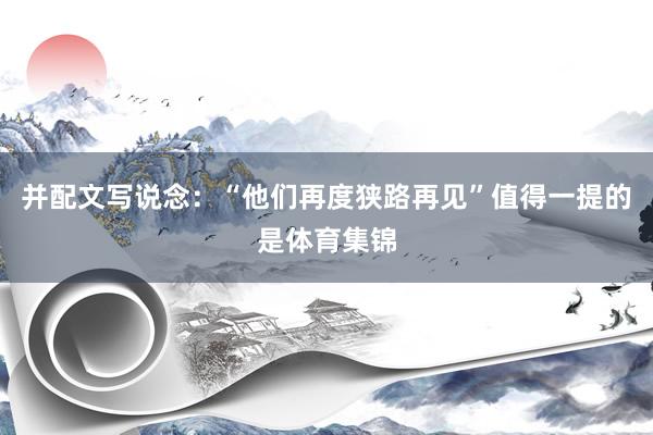 并配文写说念：“他们再度狭路再见”值得一提的是体育集锦