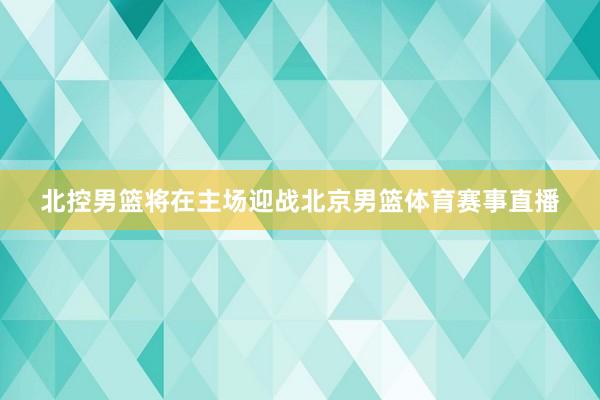 北控男篮将在主场迎战北京男篮体育赛事直播