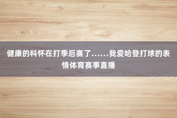健康的科怀在打季后赛了……我爱哈登打球的表情体育赛事直播
