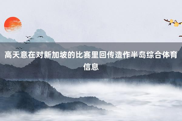 高天意在对新加坡的比赛里回传造作半岛综合体育信息