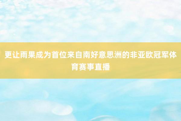更让雨果成为首位来自南好意思洲的非亚欧冠军体育赛事直播