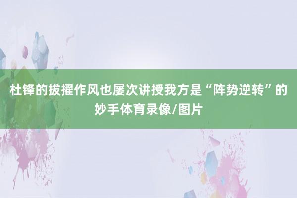 杜锋的拔擢作风也屡次讲授我方是“阵势逆转”的妙手体育录像/图片