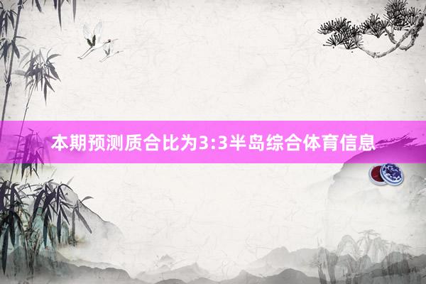 本期预测质合比为3:3半岛综合体育信息