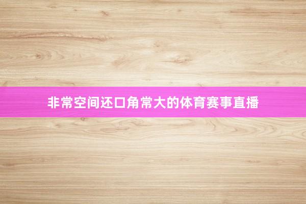 非常空间还口角常大的体育赛事直播
