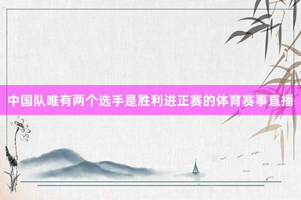 中国队唯有两个选手是胜利进正赛的体育赛事直播