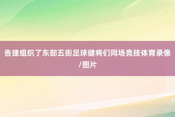 告捷组织了东部五街足球健将们同场竞技体育录像/图片