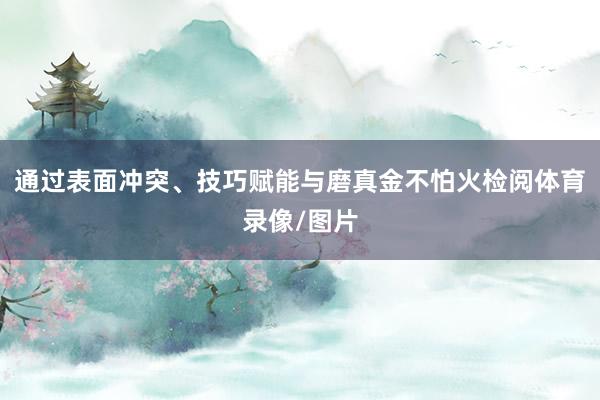 通过表面冲突、技巧赋能与磨真金不怕火检阅体育录像/图片