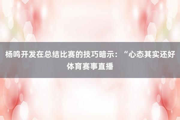 杨鸣开发在总结比赛的技巧暗示：“心态其实还好体育赛事直播