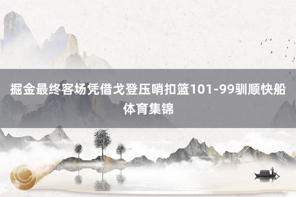 掘金最终客场凭借戈登压哨扣篮101-99驯顺快船体育集锦