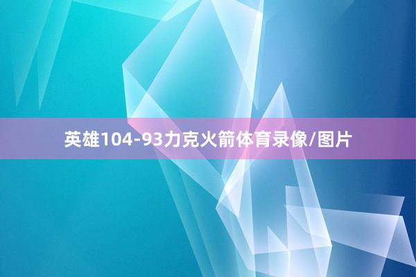 英雄104-93力克火箭体育录像/图片