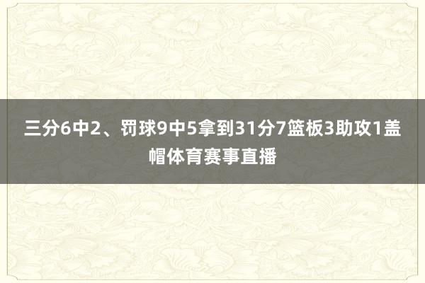 三分6中2、罚球9中5拿到31分7篮板3助攻1盖帽体育赛事直播