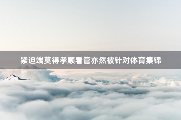 紧迫端莫得孝顺看管亦然被针对体育集锦