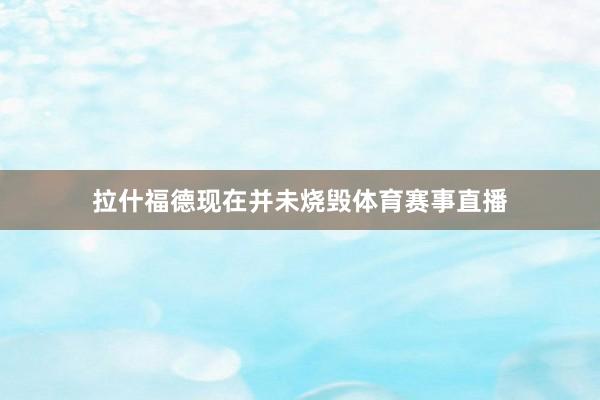 拉什福德现在并未烧毁体育赛事直播
