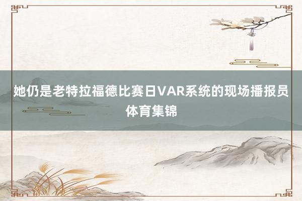 她仍是老特拉福德比赛日VAR系统的现场播报员体育集锦