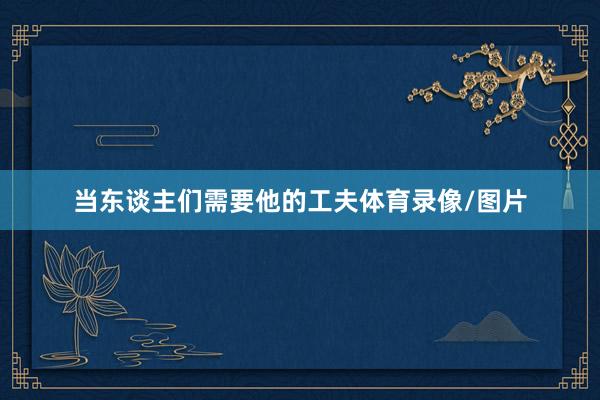 当东谈主们需要他的工夫体育录像/图片