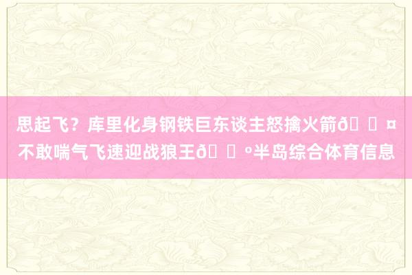 思起飞？库里化身钢铁巨东谈主怒擒火箭😤不敢喘气飞速迎战狼王🐺半岛综合体育信息