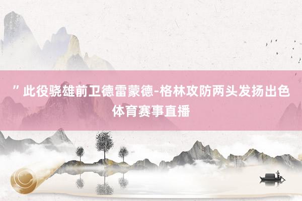 ”此役骁雄前卫德雷蒙德-格林攻防两头发扬出色体育赛事直播