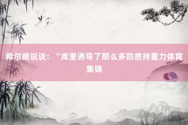 希尔德说谈：“库里诱导了那么多防患持重力体育集锦
