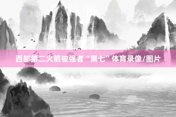 西部第二火箭被强者“黑七”体育录像/图片