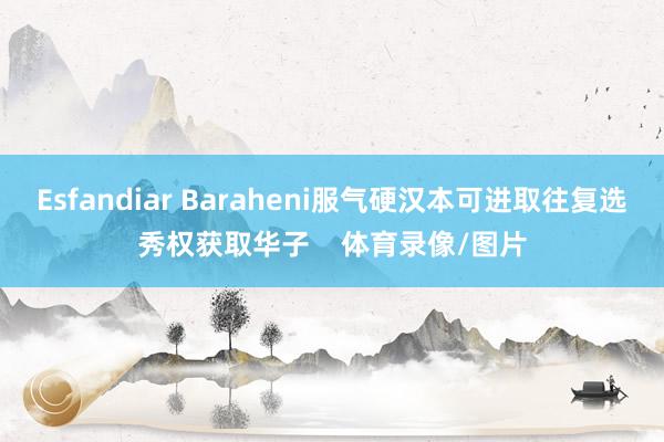 Esfandiar Baraheni服气硬汉本可进取往复选秀权获取华子    体育录像/图片
