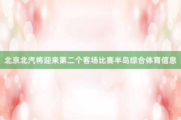 北京北汽将迎来第二个客场比赛半岛综合体育信息
