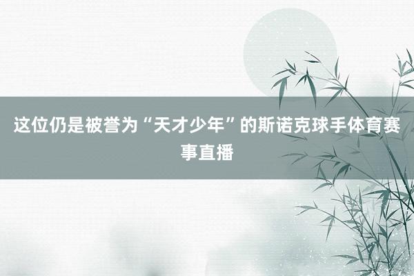 这位仍是被誉为“天才少年”的斯诺克球手体育赛事直播