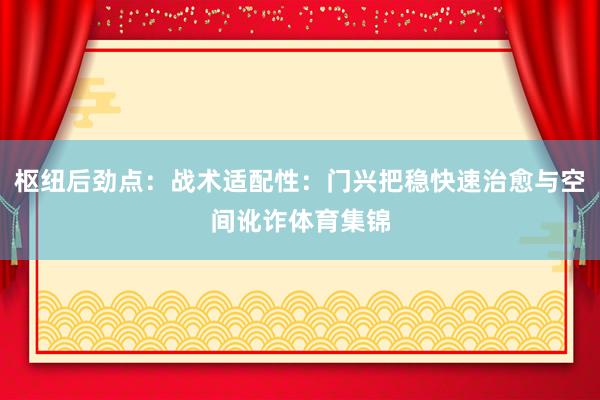 枢纽后劲点：战术适配性：门兴把稳快速治愈与空间讹诈体育集锦