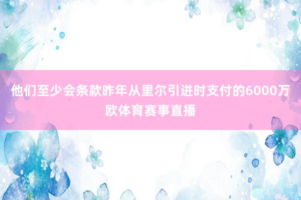 他们至少会条款昨年从里尔引进时支付的6000万欧体育赛事直播