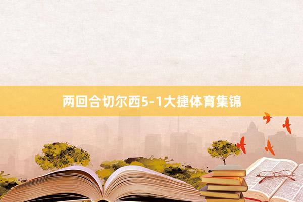 两回合切尔西5-1大捷体育集锦