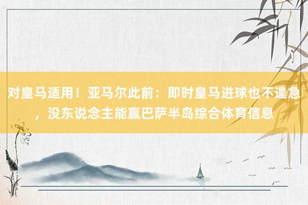 对皇马适用！亚马尔此前：即时皇马进球也不遑急，没东说念主能赢巴萨半岛综合体育信息