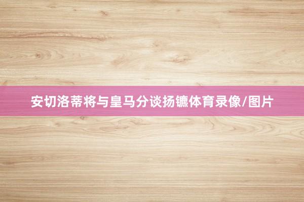 安切洛蒂将与皇马分谈扬镳体育录像/图片