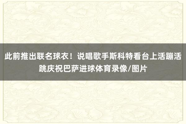 此前推出联名球衣！说唱歌手斯科特看台上活蹦活跳庆祝巴萨进球体育录像/图片