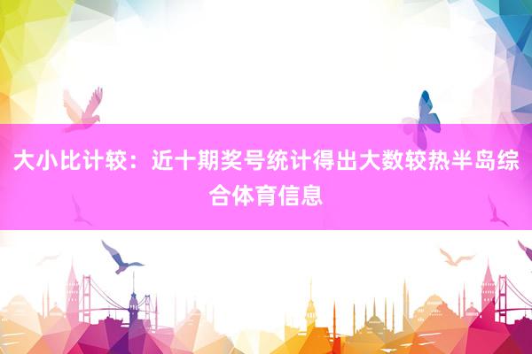 大小比计较：近十期奖号统计得出大数较热半岛综合体育信息