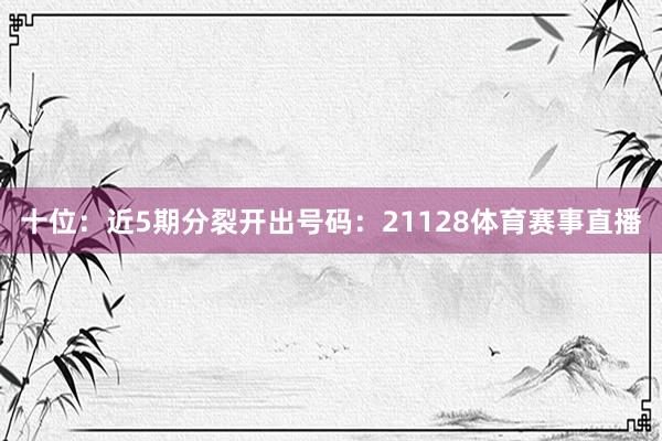 十位：近5期分裂开出号码：21128体育赛事直播