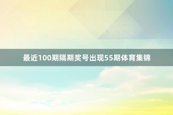 最近100期隔期奖号出现55期体育集锦