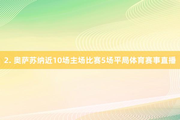 2. 奥萨苏纳近10场主场比赛5场平局体育赛事直播