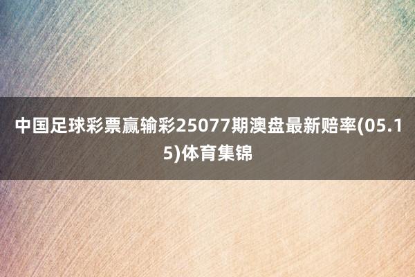 中国足球彩票赢输彩25077期澳盘最新赔率(05.15)体育集锦
