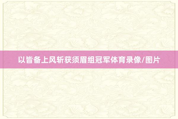 以皆备上风斩获须眉组冠军体育录像/图片