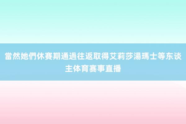 當然她們休賽期通過往返取得艾莉莎湯瑪士等东谈主体育赛事直播