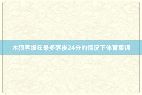 木狼客場在最多落後24分的情況下体育集锦