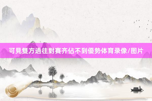 可見雙方過往對賽齐佔不到優勢体育录像/图片