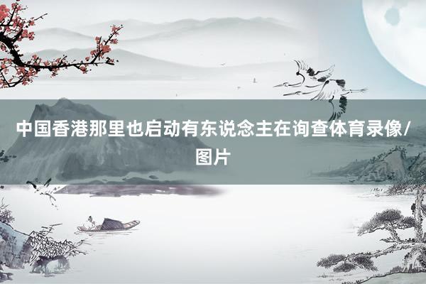 中国香港那里也启动有东说念主在询查体育录像/图片