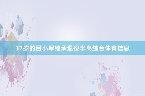 37岁的吕小军继承退役半岛综合体育信息