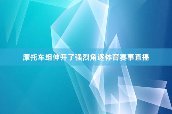 摩托车组伸开了强烈角逐体育赛事直播